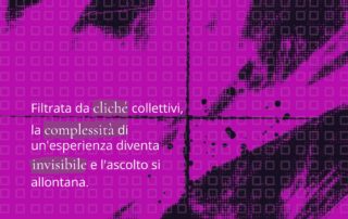 Card grafica con fondo astratto in tonalità magenta e nero. Il testo recita: “Filtrata da cliché collettivi, la complessità di un’esperienza diventa invisibile e l’ascolto si allontana.” L’immagine rappresenta il tema delle donne appartenenti a contesti etnici o diasporici e mette in evidenza come stereotipi e generalizzazioni possano oscurare la comprensione delle loro esperienze.